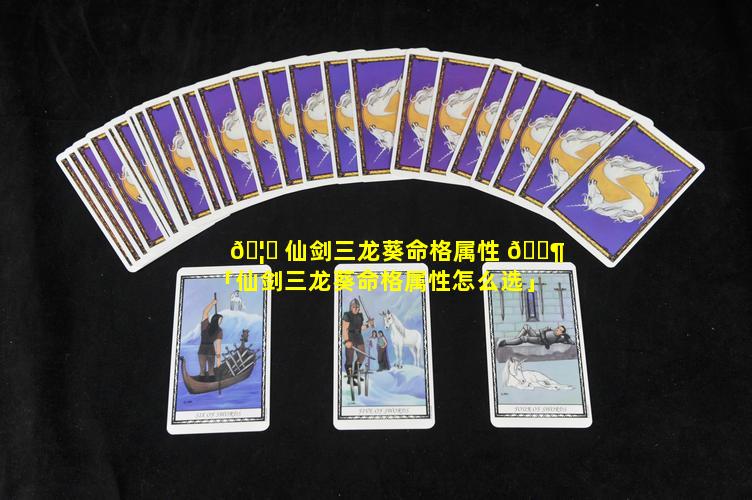 🦉 仙剑三龙葵命格属性 🐶 「仙剑三龙葵命格属性怎么选」